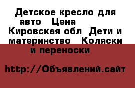 Детское кресло для авто › Цена ­ 2 200 - Кировская обл. Дети и материнство » Коляски и переноски   